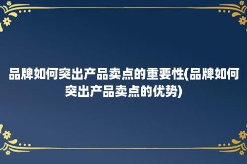 品牌如何突出产品卖点的重要性(品牌如何突出产品卖点的优势)