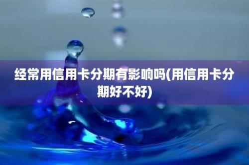 经常用信用卡分期有影响吗(用信用卡分期好不好)