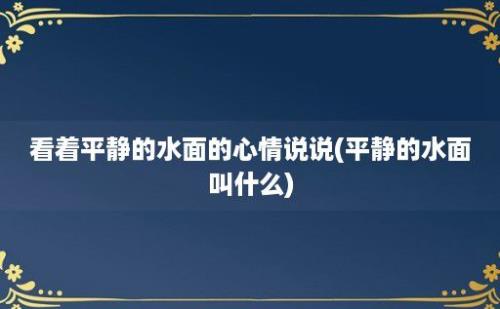 看着平静的水面的心情说说(平静的水面叫什么)