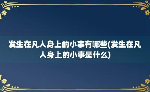 发生在凡人身上的小事有哪些(发生在凡人身上的小事是什么)