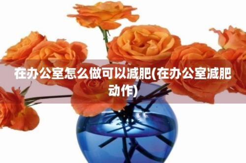 在办公室怎么做可以减肥(在办公室减肥动作)