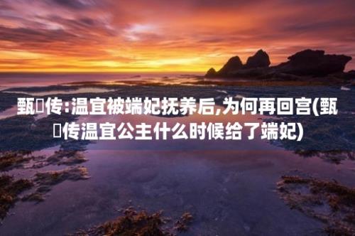 甄嬛传:温宜被端妃抚养后,为何再回宫(甄嬛传温宜公主什么时候给了端妃)