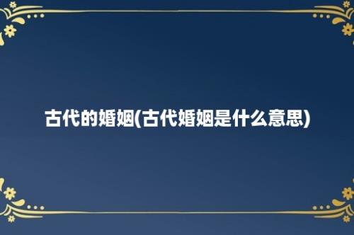 古代的婚姻(古代婚姻是什么意思)