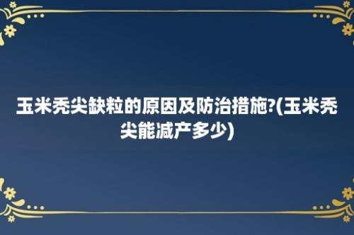 玉米秃尖缺粒的原因及防治措施?(玉米秃尖能减产多少)