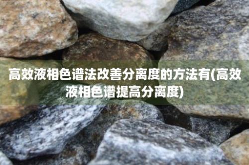 高效液相色谱法改善分离度的方法有(高效液相色谱提高分离度)