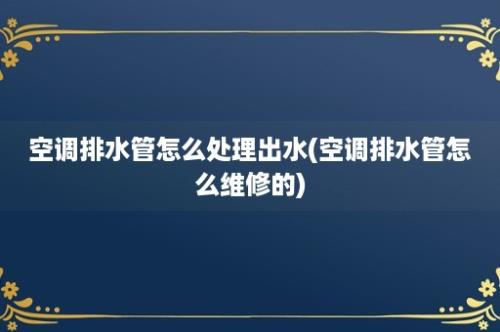 空调排水管怎么处理出水(空调排水管怎么维修的)