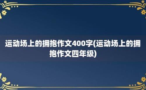 运动场上的拥抱作文400字(运动场上的拥抱作文四年级)