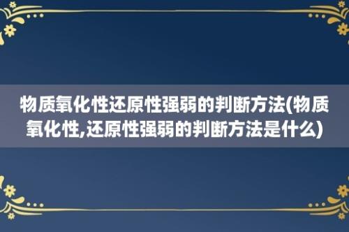 物质氧化性还原性强弱的判断方法(物质氧化性,还原性强弱的判断方法是什么)