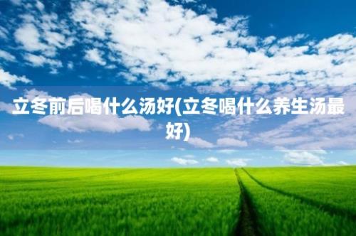 立冬前后喝什么汤好(立冬喝什么养生汤最好)