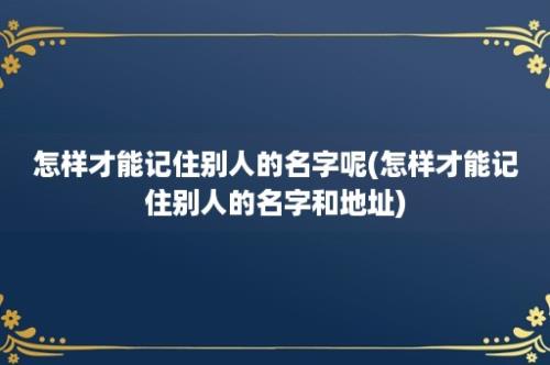 怎样才能记住别人的名字呢(怎样才能记住别人的名字和地址)