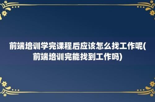 前端培训学完课程后应该怎么找工作呢(前端培训完能找到工作吗)