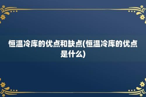 恒温冷库的优点和缺点(恒温冷库的优点是什么)