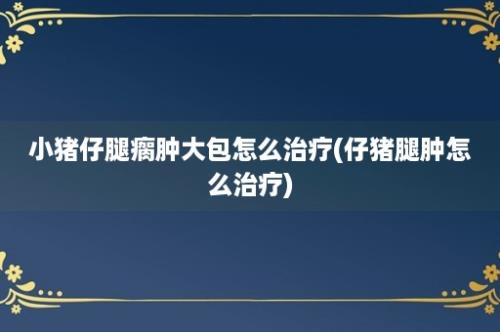 小猪仔腿瘸肿大包怎么治疗(仔猪腿肿怎么治疗)