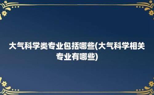 大气科学类专业包括哪些(大气科学相关专业有哪些)