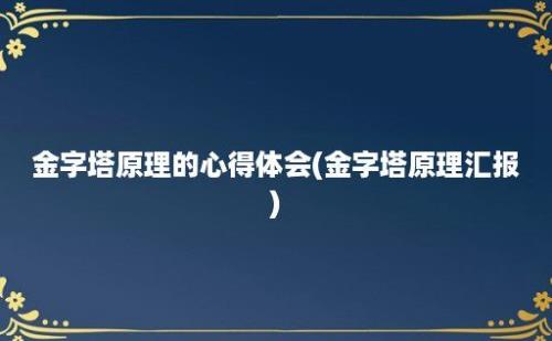 金字塔原理的心得体会(金字塔原理汇报)