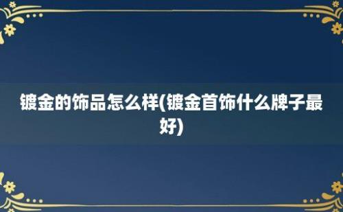 镀金的饰品怎么样(镀金首饰什么牌子最好)