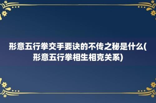 形意五行拳交手要诀的不传之秘是什么(形意五行拳相生相克关系)