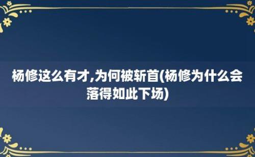 杨修这么有才,为何被斩首(杨修为什么会落得如此下场)