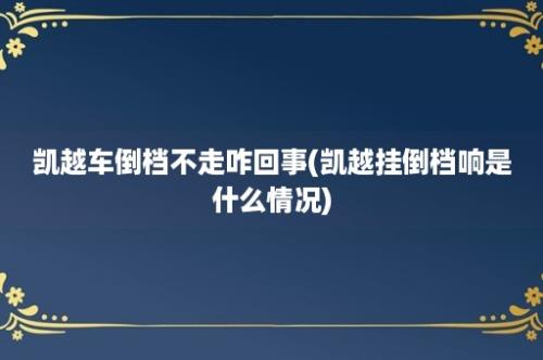 凯越车倒档不走咋回事(凯越挂倒档响是什么情况)