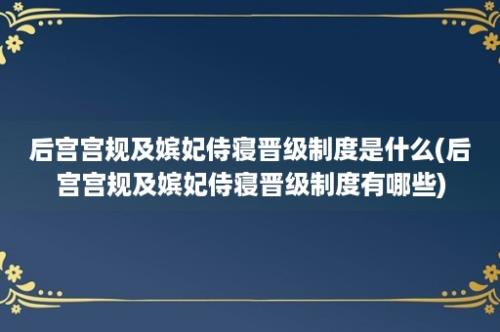 后宫宫规及嫔妃侍寝晋级制度是什么(后宫宫规及嫔妃侍寝晋级制度有哪些)