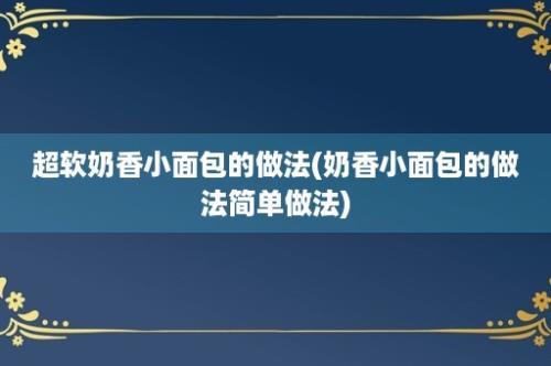 超软奶香小面包的做法(奶香小面包的做法简单做法)