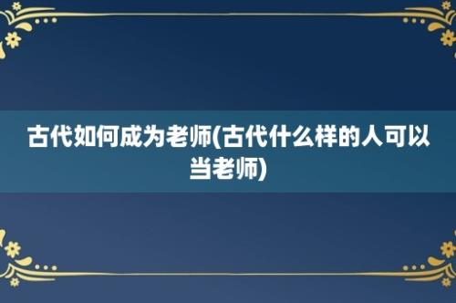 古代如何成为老师(古代什么样的人可以当老师)