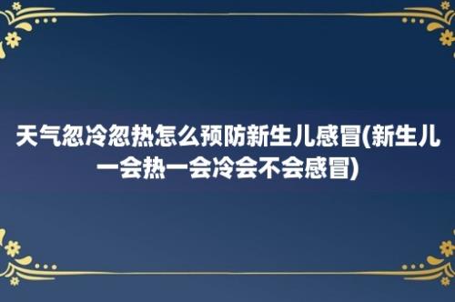 天气忽冷忽热怎么预防新生儿感冒(新生儿一会热一会冷会不会感冒)