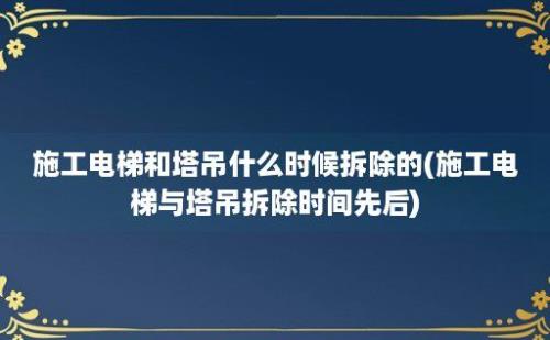 施工电梯和塔吊什么时候拆除的(施工电梯与塔吊拆除时间先后)