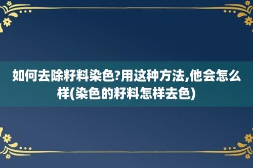 如何去除籽料染色?用这种方法,他会怎么样(染色的籽料怎样去色)