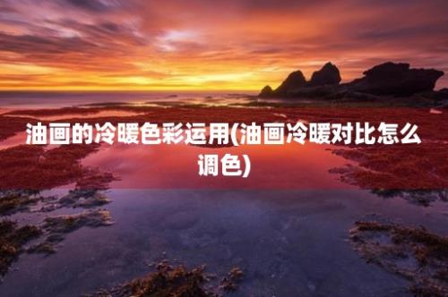 油画的冷暖色彩运用(油画冷暖对比怎么调色)