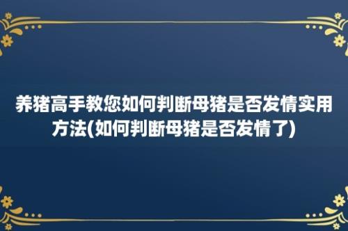 养猪高手教您如何判断母猪是否发情实用方法(如何判断母猪是否发情了)