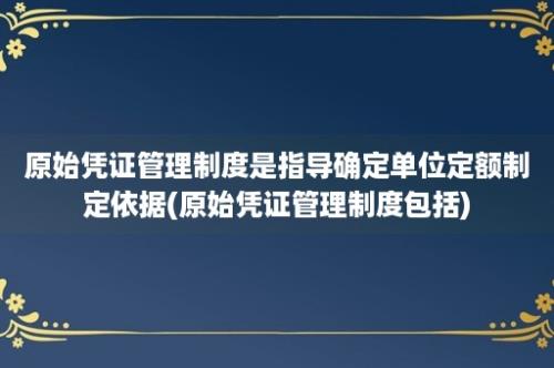 原始凭证管理制度是指导确定单位定额制定依据(原始凭证管理制度包括)