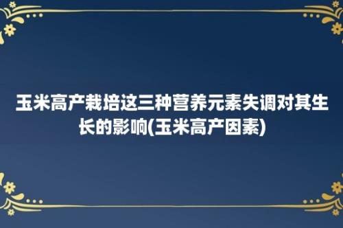 玉米高产栽培这三种营养元素失调对其生长的影响(玉米高产因素)