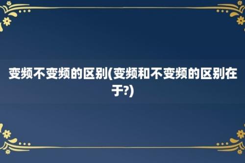 变频不变频的区别(变频和不变频的区别在于?)