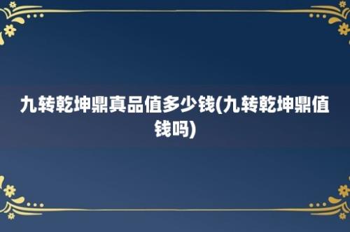 九转乾坤鼎真品值多少钱(九转乾坤鼎值钱吗)