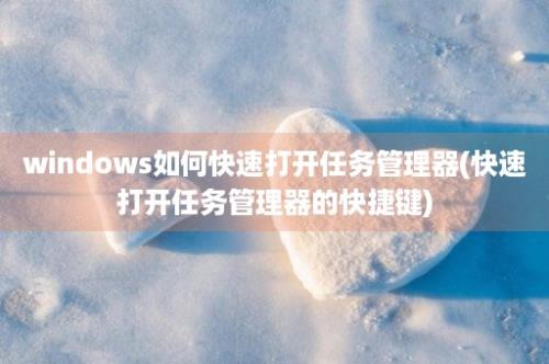 windows如何快速打开任务管理器(快速打开任务管理器的快捷键)