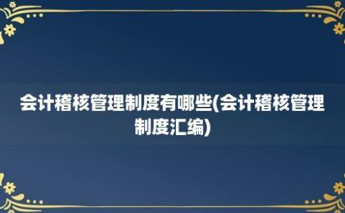 会计稽核管理制度有哪些(会计稽核管理制度汇编)