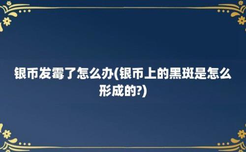 银币发霉了怎么办(银币上的黑斑是怎么形成的?)