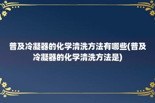 普及冷凝器的化学清洗方法有哪些(普及冷凝器的化学清洗方法是)