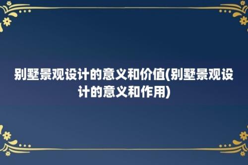 别墅景观设计的意义和价值(别墅景观设计的意义和作用)