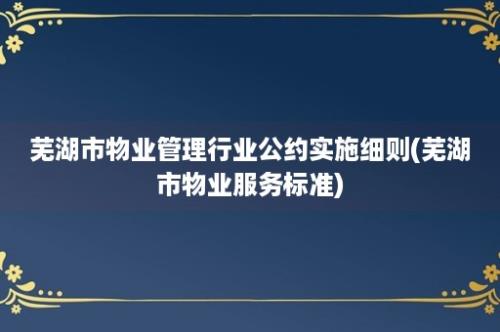 芜湖市物业管理行业公约实施细则(芜湖市物业服务标准)