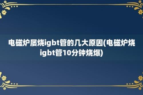 电磁炉屡烧igbt管的几大原因(电磁炉烧igbt管10分钟烧爆)