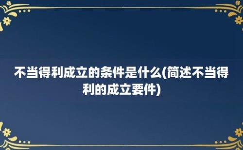 不当得利成立的条件是什么(简述不当得利的成立要件)