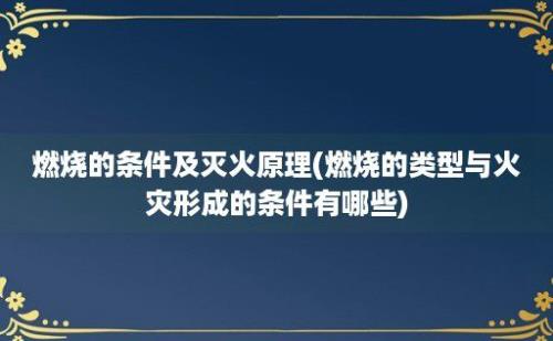 燃烧的条件及灭火原理(燃烧的类型与火灾形成的条件有哪些)