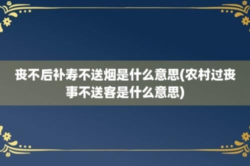 丧不后补寿不送烟是什么意思(农村过丧事不送客是什么意思)