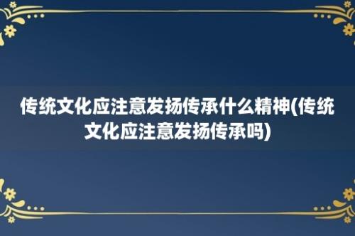 传统文化应注意发扬传承什么精神(传统文化应注意发扬传承吗)