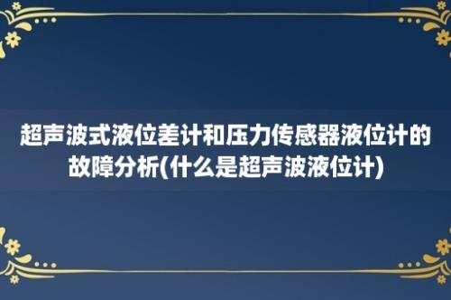 超声波式液位差计和压力传感器液位计的故障分析(什么是超声波液位计)