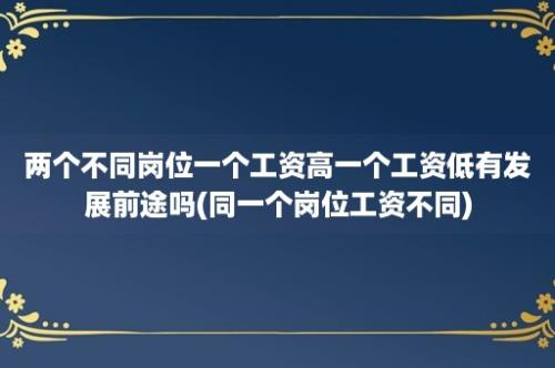 两个不同岗位一个工资高一个工资低有发展前途吗(同一个岗位工资不同)