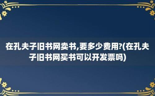 在孔夫子旧书网卖书,要多少费用?(在孔夫子旧书网买书可以开发票吗)