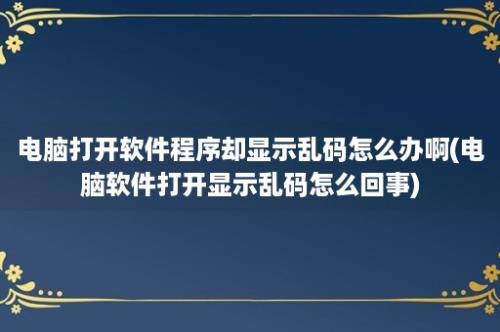 电脑打开软件程序却显示乱码怎么办啊(电脑软件打开显示乱码怎么回事)